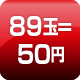 89玉=50円